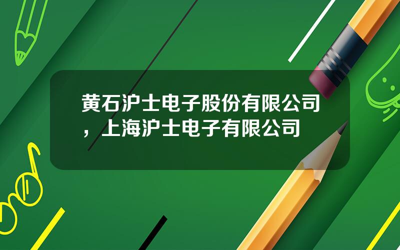 黄石沪士电子股份有限公司，上海沪士电子有限公司